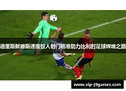 德里斯默滕斯速度惊人射门精准助力比利时足球辉煌之路