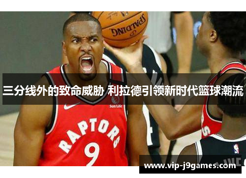 三分线外的致命威胁 利拉德引领新时代篮球潮流