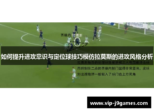 如何提升进攻意识与定位球技巧模仿拉莫斯的进攻风格分析