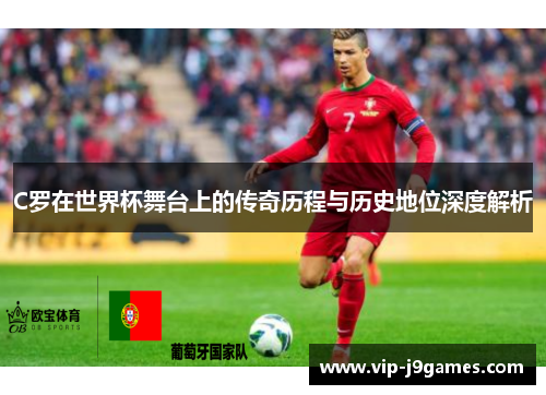 C罗在世界杯舞台上的传奇历程与历史地位深度解析