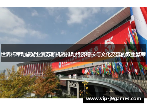 世界杯带动旅游业复苏新机遇推动经济增长与文化交流的双重繁荣