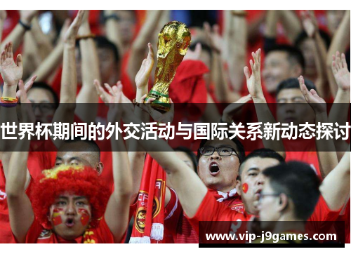 世界杯期间的外交活动与国际关系新动态探讨