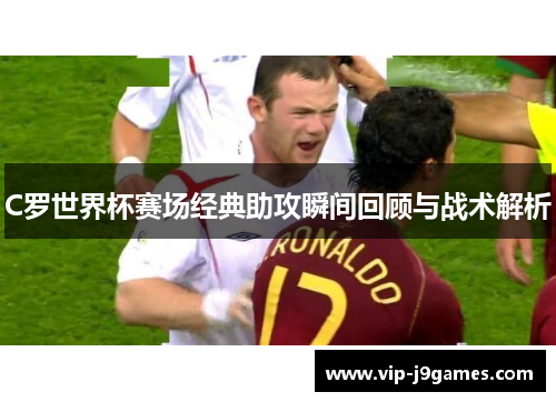 C罗世界杯赛场经典助攻瞬间回顾与战术解析