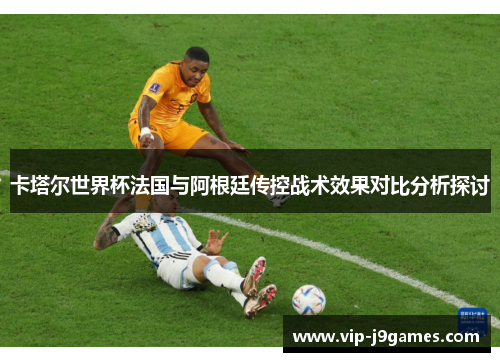 卡塔尔世界杯法国与阿根廷传控战术效果对比分析探讨