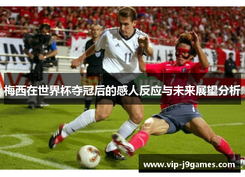 梅西在世界杯夺冠后的感人反应与未来展望分析