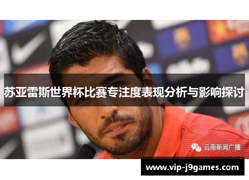 苏亚雷斯世界杯比赛专注度表现分析与影响探讨