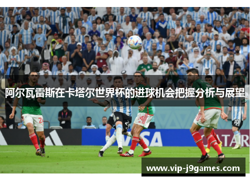 阿尔瓦雷斯在卡塔尔世界杯的进球机会把握分析与展望
