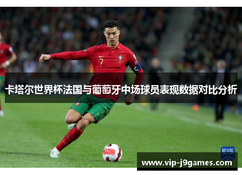 卡塔尔世界杯法国与葡萄牙中场球员表现数据对比分析