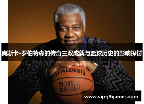 奥斯卡·罗伯特森的传奇三双成就与篮球历史的影响探讨