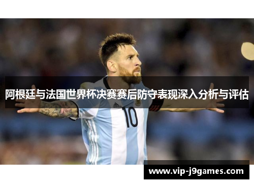 阿根廷与法国世界杯决赛赛后防守表现深入分析与评估