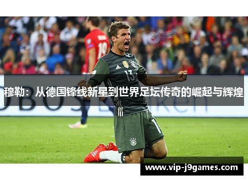 穆勒：从德国锋线新星到世界足坛传奇的崛起与辉煌