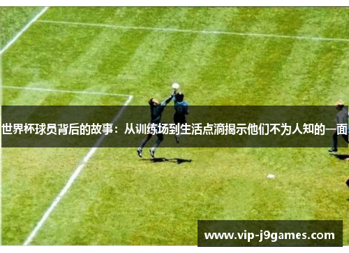 世界杯球员背后的故事：从训练场到生活点滴揭示他们不为人知的一面