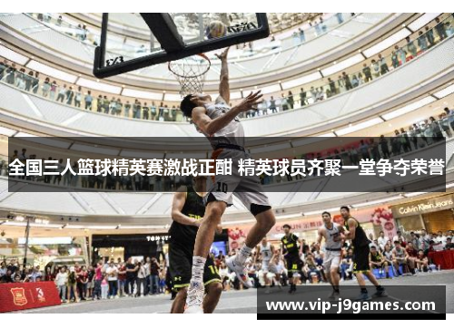 全国三人篮球精英赛激战正酣 精英球员齐聚一堂争夺荣誉