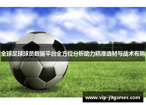 全球足球球员数据平台全方位分析助力精准选材与战术布局