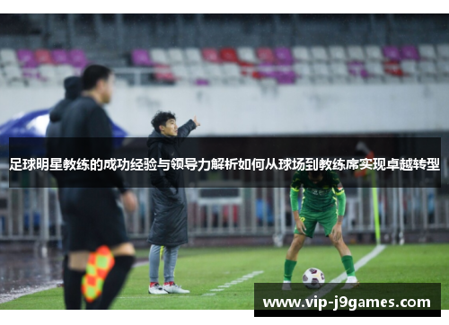 足球明星教练的成功经验与领导力解析如何从球场到教练席实现卓越转型