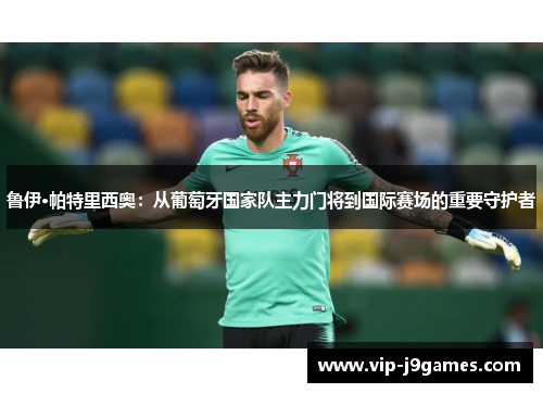 鲁伊·帕特里西奥：从葡萄牙国家队主力门将到国际赛场的重要守护者