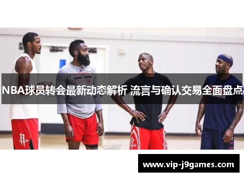 NBA球员转会最新动态解析 流言与确认交易全面盘点