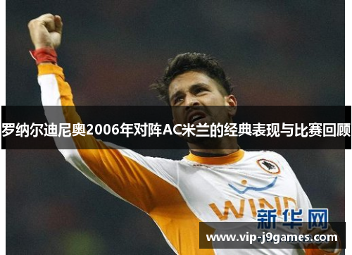 罗纳尔迪尼奥2006年对阵AC米兰的经典表现与比赛回顾