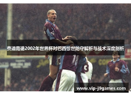 费迪南德2002年世界杯对巴西惊世防守解析与战术深度剖析