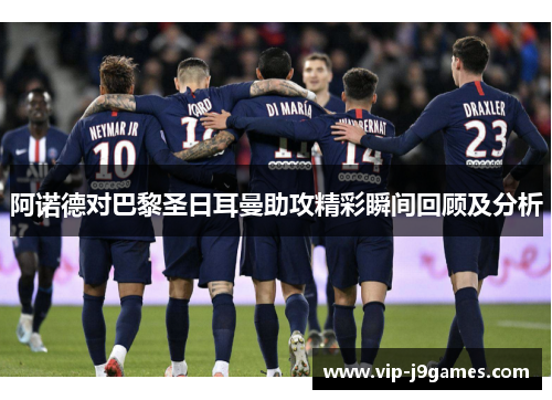 阿诺德对巴黎圣日耳曼助攻精彩瞬间回顾及分析