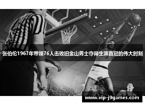 张伯伦1967年带领76人击败旧金山勇士夺得生涯首冠的伟大时刻