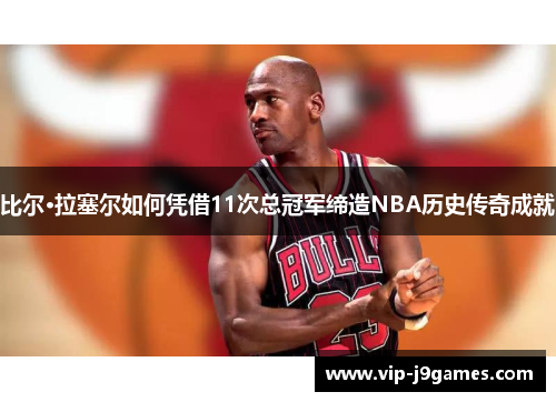 比尔·拉塞尔如何凭借11次总冠军缔造NBA历史传奇成就