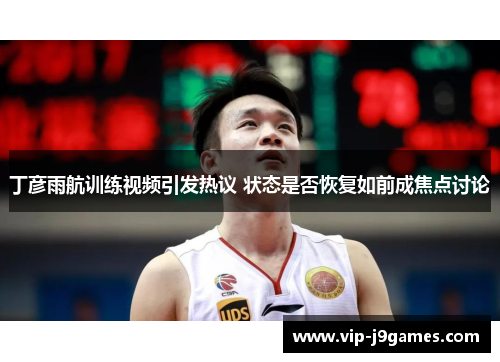 丁彦雨航训练视频引发热议 状态是否恢复如前成焦点讨论