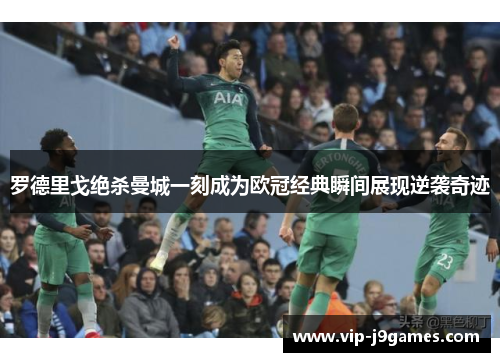 罗德里戈绝杀曼城一刻成为欧冠经典瞬间展现逆袭奇迹