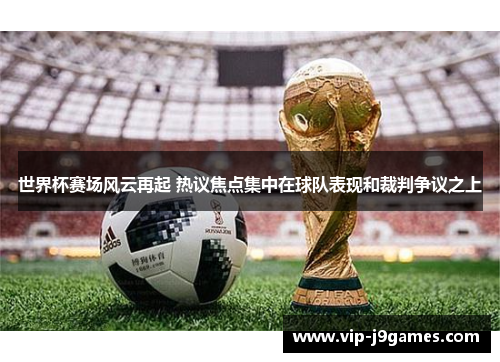 世界杯赛场风云再起 热议焦点集中在球队表现和裁判争议之上
