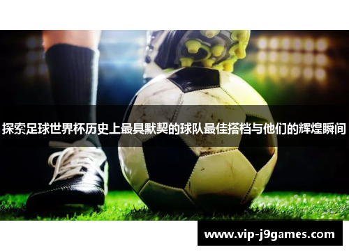探索足球世界杯历史上最具默契的球队最佳搭档与他们的辉煌瞬间