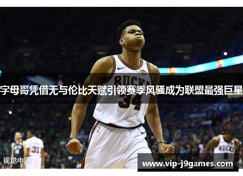 字母哥凭借无与伦比天赋引领赛季风骚成为联盟最强巨星