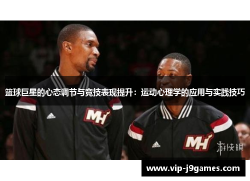 篮球巨星的心态调节与竞技表现提升：运动心理学的应用与实践技巧