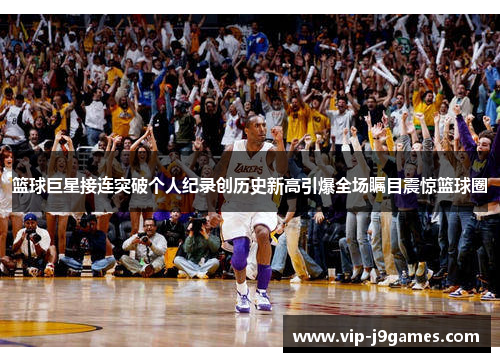 篮球巨星接连突破个人纪录创历史新高引爆全场瞩目震惊篮球圈