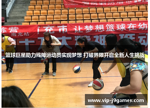 篮球巨星助力残障运动员实现梦想 打破界限开启全新人生挑战