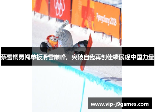 蔡雪桐勇闯单板滑雪巅峰，突破自我再创佳绩展现中国力量