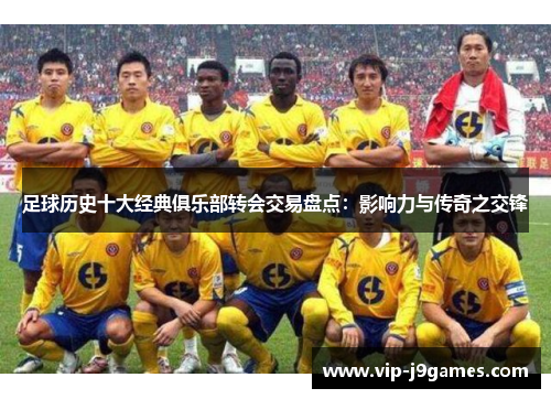 足球历史十大经典俱乐部转会交易盘点：影响力与传奇之交锋