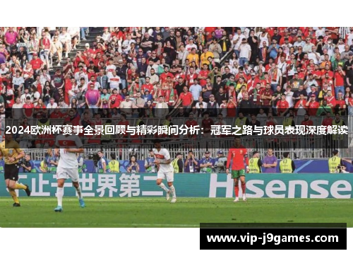 2024欧洲杯赛事全景回顾与精彩瞬间分析：冠军之路与球员表现深度解读