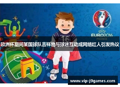 欧洲杯期间某国球队吉祥物与球迷互动成网络红人引发热议