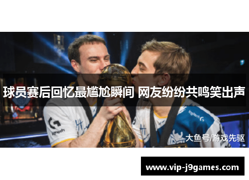球员赛后回忆最尴尬瞬间 网友纷纷共鸣笑出声
