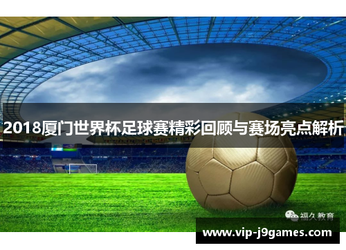 2018厦门世界杯足球赛精彩回顾与赛场亮点解析