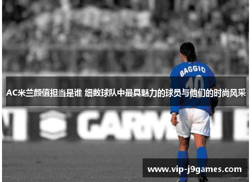AC米兰颜值担当是谁 细数球队中最具魅力的球员与他们的时尚风采