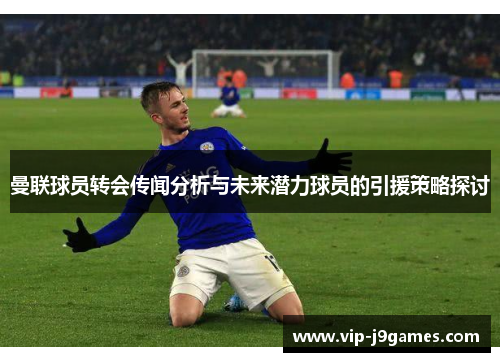 曼联球员转会传闻分析与未来潜力球员的引援策略探讨