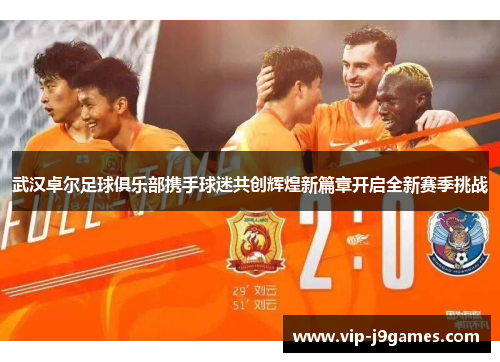 武汉卓尔足球俱乐部携手球迷共创辉煌新篇章开启全新赛季挑战
