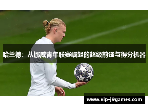 哈兰德：从挪威青年联赛崛起的超级前锋与得分机器