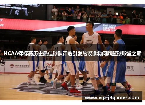 NCAA锦标赛历史最佳球队评选引发热议谁将问鼎篮球殿堂之巅