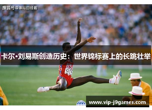 卡尔·刘易斯创造历史：世界锦标赛上的长跳壮举