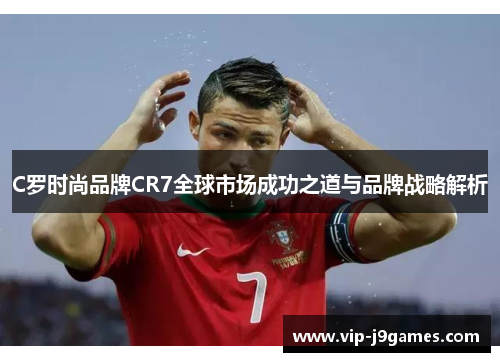 C罗时尚品牌CR7全球市场成功之道与品牌战略解析