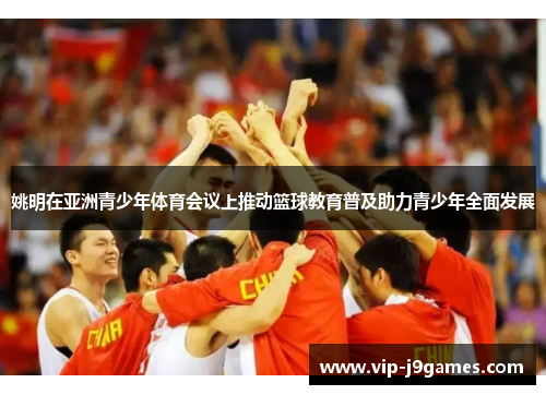 姚明在亚洲青少年体育会议上推动篮球教育普及助力青少年全面发展