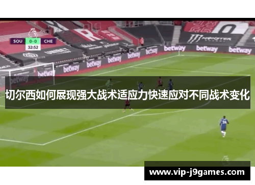 切尔西如何展现强大战术适应力快速应对不同战术变化