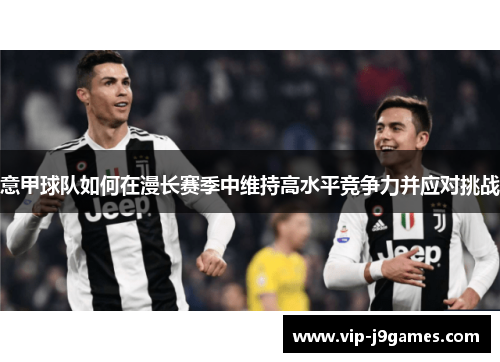 意甲球队如何在漫长赛季中维持高水平竞争力并应对挑战